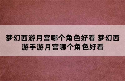 梦幻西游月宫哪个角色好看 梦幻西游手游月宫哪个角色好看